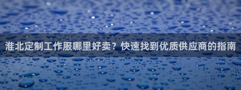 龙8国际唯一官网手游登录入口|淮北定制工作服哪里好卖?快速找到优质供应商的指南